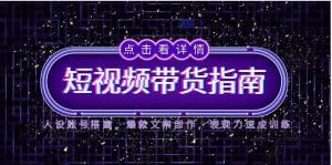 2025短视频带货指南,人设账号搭建,爆款文案创作,表现力速成训练-副业网创