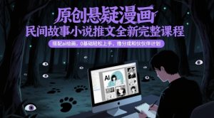 原创悬疑漫画民间故事小说推文全新完整课程， 搭配ai绘画，0基础轻松上手，撸分成和伙伴计划-副业网创
