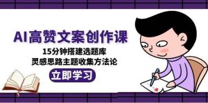 AI高赞文案创作课，15分钟搭建选题库，灵感思路主题收集方法论-副业网创