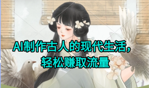 AI制作古人现代生活视频，搞笑好玩，轻松赚流量-副业网创