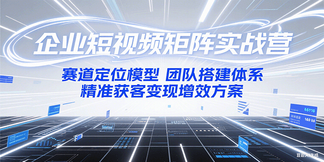 企业短视频矩阵实战营：赛道定位模型+团队搭建体系+精准获客变现增效方案-副业网创