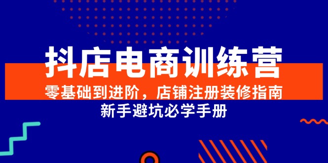 抖店电商训练营，零基础到进阶，店铺注册装修指南，新手避坑必学手册-副业网创