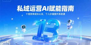 私域运营AI赋能指南，十倍效率成长心法，个人价值提升系统课-副业网创