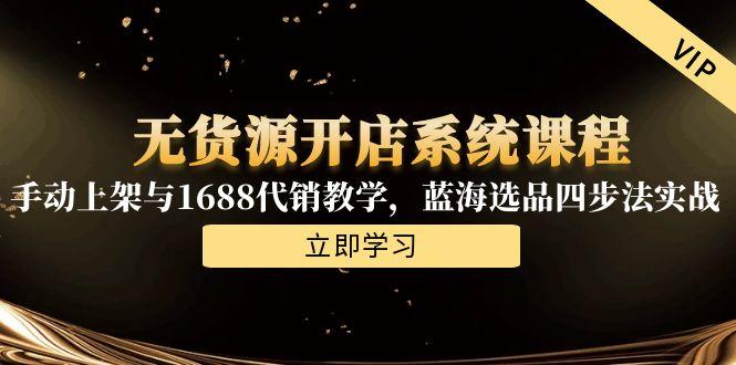 无货源开店系统课程，手动上架与1688代销教学，蓝海选品四步法实战-副业网创
