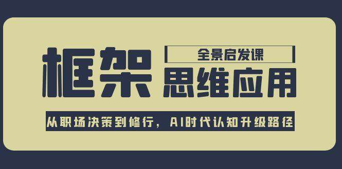 框架思维应用全景课，从职场决策到修行，AI时代认知升级路径-副业网创