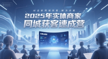 2025年实体商家同城获客速成营，同城企业AI获客全域解决方案-副业网创