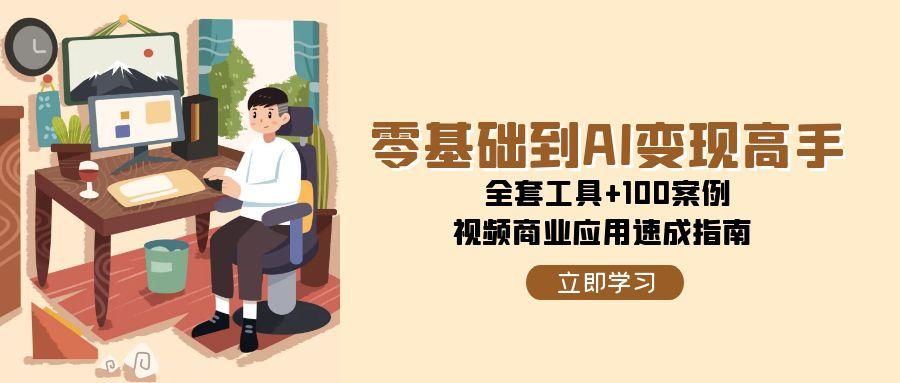 零基础到AI变现高手，全套工具+100案例，视频商业应用速成指南-副业网创