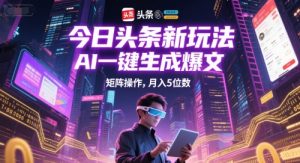今日头条新玩法，AI一键生成爆文，矩阵操作，月入5位数-副业网创