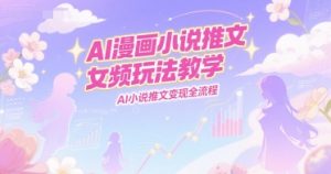 AI漫画小说推文女频玩法教学，AI小说推文变现全流程-副业网创