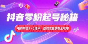 抖音零粉起号秘籍，电商带货5+1话术，自然流量获取实操流程-副业网创