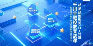 千川全域投放实战课,从测品到ROI计算,掌握短视频+直播全链路投放技巧-副业网创