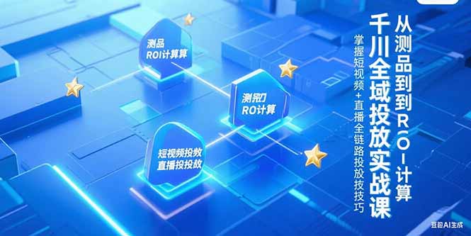 千川全域投放实战课，从测品到ROI计算，掌握短视频+直播全链路投放技巧-副业网创