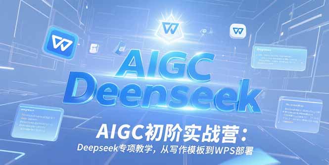 AIGC初阶实战营：Deepseek专项教学，从写作模板到WPS部署-副业网创