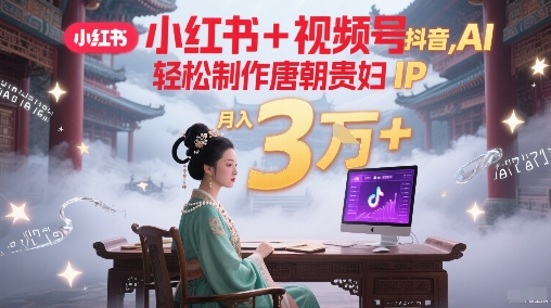 小红书+视频号+抖音，AI轻松制作唐朝贵妇IP，每天30分钟，轻松产出N条，月入3W+-副业网创