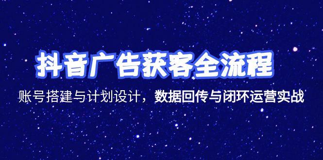 抖音广告获客全流程，账号搭建与计划设计，数据回传与闭环运营实战-副业网创
