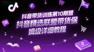 抖音带货训练第10期营,抖音精选联盟带货保姆级详细教程-副业网创