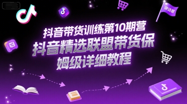 抖音带货训练第10期营，抖音精选联盟带货保姆级详细教程-副业网创