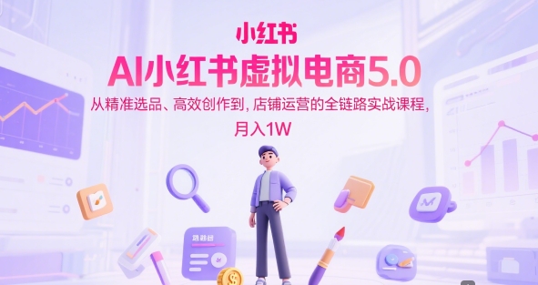 AI小红书虚拟电商5.0，从精准选品、高效创作到，店铺运营的全链路实战课程，月入1W(更新中)-副业网创