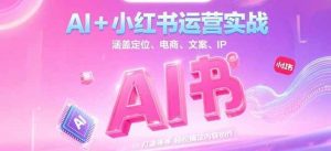AI+小红书运营实战,涵盖定位、电商、文案、IP 打造等,轻松搞定内容创作-副业网创