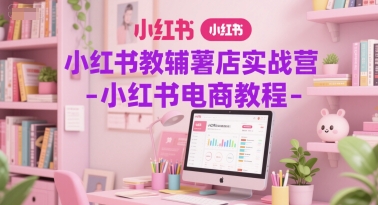 小红书教辅薯店实战营-小红书电商教程-副业网创