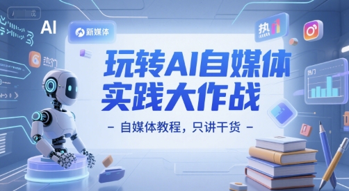 玩转AI自媒体实践大作战-自媒体教程，只讲干货-副业网创