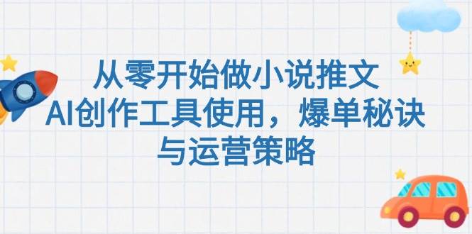 从零开始做小说推文，AI创作工具使用，爆单秘诀与运营策略-副业网创