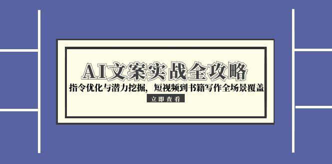 AI文案实战全攻略，指令优化与潜力挖掘，短视频到书籍写作全场景覆盖-副业网创