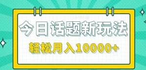 今日话题新玩法,零成本零门槛单条作品百万流量,月入10000+-副业网创