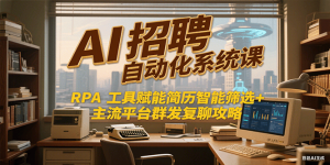 AI招聘自动化系统课,RPA工具赋能简历智能筛选+主流平台群发复聊全攻略-副业网创