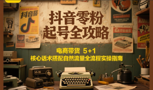 抖音零粉起号全攻略:电商带货 5+1 核心话术搭配自然流量全流程实操指南-副业网创