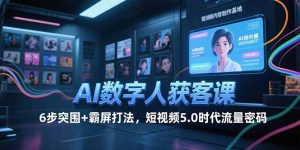 AI数字人获客课，6步突围+霸屏打法，短视频5.0时代流量密码-副业网创