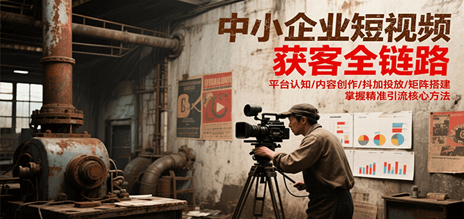 中小企业短视频获客全链路，平台认知/内容创作/抖加投放/矩阵搭建，精准引流核心方法-副业网创