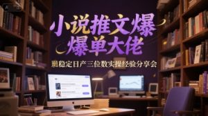 小说推文爆单大佬稳定日产三位数实操经验分享会-副业网创