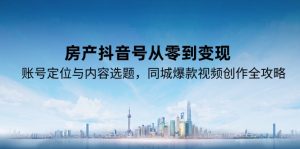 房产抖音号从零到变现,账号定位与内容选题,同城爆款视频创作全攻略-副业网创