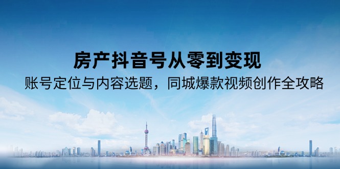 房产抖音号从零到变现，账号定位与内容选题，同城爆款视频创作全攻略-副业网创