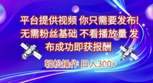 平台提供视频，你只需要发布， 无需粉丝基础，不看播放量，发布成功即获报酬，日入3张【揭秘】-副业网创
