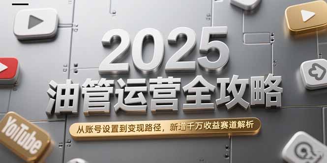 2025油管运营全攻略，从账号设置到变现路径，新增千万收益赛道解析-副业网创