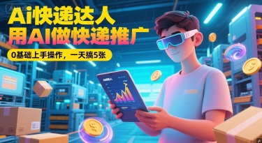 Ai快递达人，用AI做快递推广，0基础上手操作，一天搞5张-副业网创