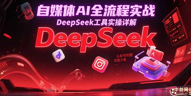 自媒体AI全流程实战，DeepSeek工具实操详解，从起号到变现完整方案-副业网创
