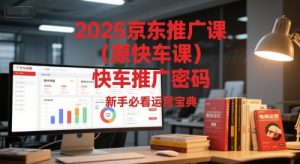 2025京东推广课(原快车课)解锁京东快车推广密码,新手必看运营宝典-副业网创