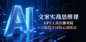AI文案实战思维课，GPT工具注册对接，万能指令词核心训练法-副业网创