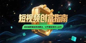 2025短视频创富指南,前后端思维加系统算法,12节课实现月入过万-副业网创