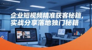 企业短视频精准获客秘籍,实战分享落地独门秘籍-副业网创