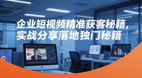 企业短视频精准获客秘籍，实战分享落地独门秘籍-副业网创