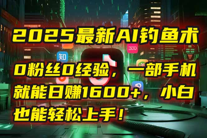2025最新AI钓鱼术：0粉丝0经验，一部手机就能开启自动赚钱模式！-副业网创