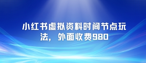 小红书虚拟资料时间节点玩法，外面收费980【附带项目教程】-副业网创