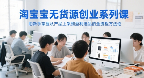 淘宝无货源创业系列课，助新手掌握从产品上架到盈利选品的全流程方法论-副业网创
