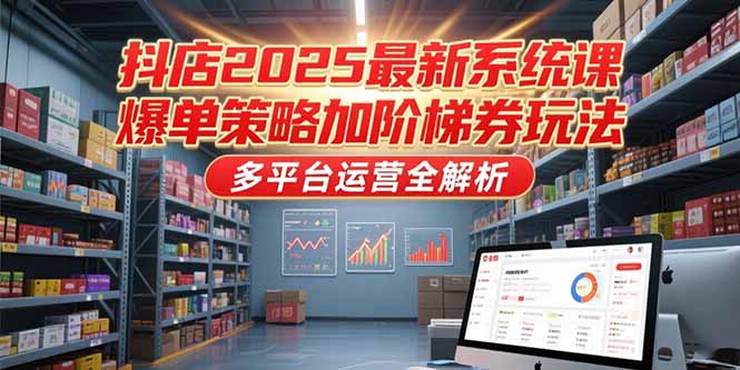 抖店2025最新系统课，爆单策略加阶梯券玩法，多平台运营全解析-副业网创