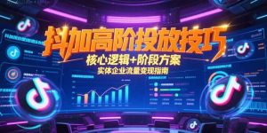 抖加高阶投放技巧，核心逻辑+阶段方案，实体企业流量变现指南-副业网创