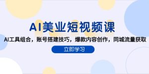 AI美业短视频课，AI工具组合，账号搭建技巧，爆款内容创作，同城流量获取-副业网创